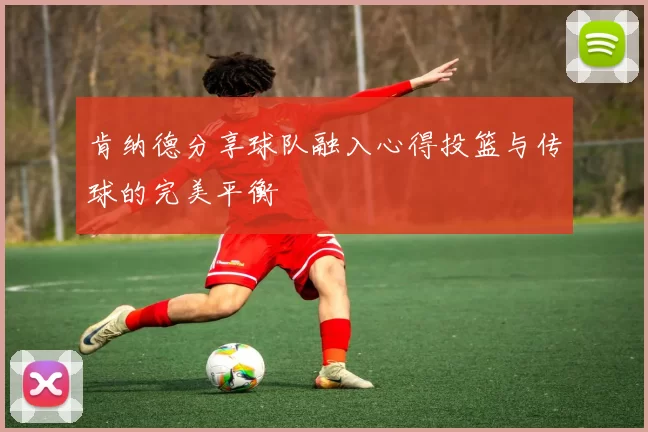 肯纳德分享球队融入心得投篮与传球的完美平衡