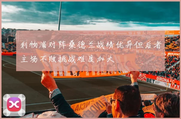 利物浦对阵桑德兰战绩优异但后者主场不败挑战难度加大
