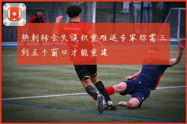 热刺转会失误积重难返专家称需三到五个窗口才能重建