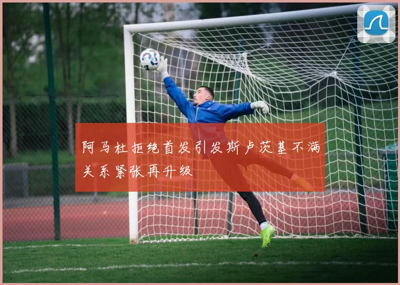 阿马杜拒绝首发引发斯卢茨基不满关系紧张再升级