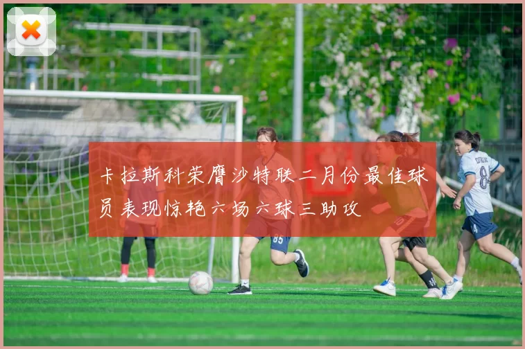 卡拉斯科荣膺沙特联二月份最佳球员表现惊艳六场六球三助攻