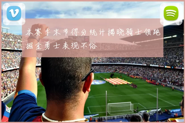 本赛季末节得分统计揭晓骑士领跑掘金勇士表现不俗