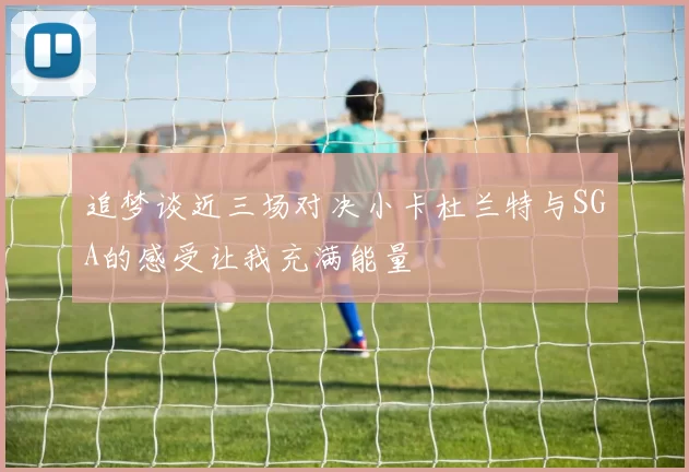 追梦谈近三场对决小卡杜兰特与SGA的感受让我充满能量