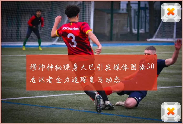 穆帅神秘现身大巴引发媒体围堵30名记者全力追踪皇马动态
