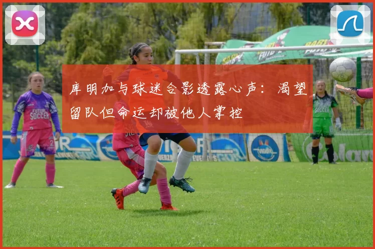 库明加与球迷合影透露心声：渴望留队但命运却被他人掌控
