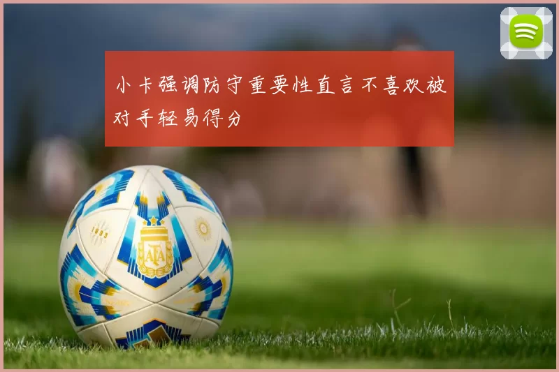 小卡强调防守重要性直言不喜欢被对手轻易得分