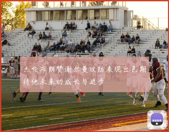 杰伦布朗赞谢尔曼攻防表现出色期待他未来的成长与进步