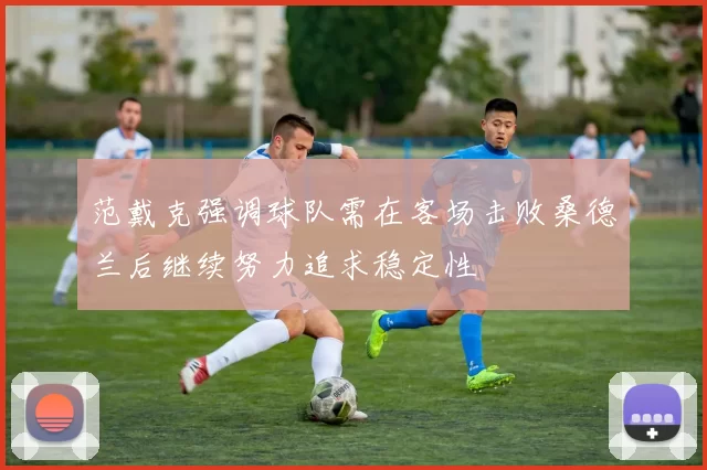 范戴克强调球队需在客场击败桑德兰后继续努力追求稳定性